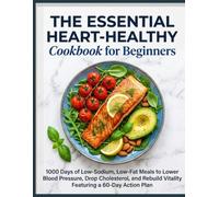 The Essential Heart-Healthy Cookbook for Beginners: 1000 Days of Low-Sodium, Low-Fat Meals to Lower Blood Pressure, Drop Cholesterol, and Rebuild Vitality Featuring a 60-Day Action Plan