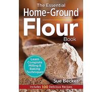 The Essential Home-Ground Flour Book: Learn Complete Milling and Baking Techniques, Includes 100 Delicious Recipes