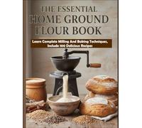 The Essential Home-Ground Flour Book: Learn Complete Milling and Baking Techniques, Includes 100 Delicious Recipes