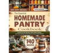 The Essential Homemade Pantry Cookbook: Simple Dry Mix Recipes, Shelf-Stable Staples, and Time-Saving Cooking Tips for Every Home Kitchen