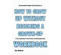 The Essential Insights You'll Discover in How to Grow Up Without Becoming a Grown-Up: A Clear Exploration of Key Themes and Meaningful Ideas