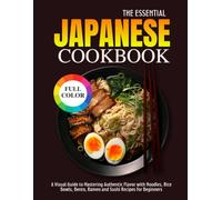The Essential Japanese Cookbook: A Visual Guide to Mastering Authentic Flavor with Noodles, Rice Bowls, Bento, Ramen and Sushi Recipes for Beginners