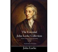 The Essential John Locke Collection An Essay Concerning Human Understanding (Complete) The First & Second Treatises of Government