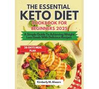The Essential Keto Diet Cookbook For Beginners 2025: A Simple Guide To Achieving Weight Loss Goals With Delicious Recipes
