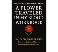 The Essential Knowledge from A Flower Traveled in My Blood Workbook: Haley Cohen Gilliland’s Lessons in Resilience, Memory, and Human Rights Advocacy