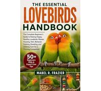 THE ESSENTIAL LOVEBIRDS HANDBOOK: The Complete Beginner’s Guide to Raising Happy, Healthy Lovebirds: Master Housing, Diet, Behavior, Training, Breeding, and Lifelong Care for a Thriving Companion