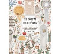The Essential Macramé Book: 21 Creative Projects for Beginners and Advanced Makers with Comprehensive Step by Step Guidance