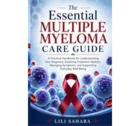 The Essential Multiple Myeloma Care Guide: A Practical Handbook for Understanding Your Diagnosis, Exploring Treatment Options, Managing Symptoms, and Supporting Everyday Well-Being