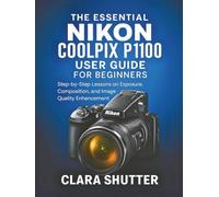 THE ESSENTIAL NIKON COOLPIX P1100 USER GUIDE FOR BEGINNERS: Step-by-Step Lessons on Exposure, Composition, and Image Quality Enhancement