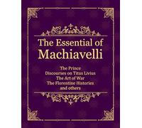The Essential of Machiavelli: The Prince, Discourses on Titus Livius, Art of War, Florentine Histories, and others