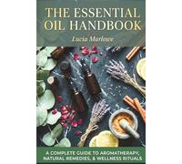 The Essential Oil Handbook: The Complete Guide to Aromatherapy, Natural Remedies, Beauty, Home Care & Culinary Uses , 150+ Recipes for Everyday Wellness