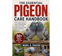 THE ESSENTIAL PIGEON CARE HANDBOOK: The Complete Beginner’s Guide To Raising Healthy, Happy Pigeons With Proper Housing, Feeding, Training, Grooming, Flying, And Lifelong Care