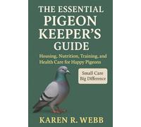 THE ESSENTIAL PIGEON KEEPERS GUIDE: Housing, Nutrition, Training, and Health Care for Happy Pigeons