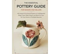 The Essential Pottery Guide for Makers and Sellers: 40 Unique & Functional Projects to Craft Beautiful Mugs, Cups, Plates, Bowls, and More for Your Home or Profitable Business