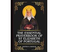 THE ESSENTIAL PRAYERBOOK OF ST ELIZABETH OF PORTUGAL: Powerful Novena, Litany, And Chaplet To The Patroness Of The Poor, Difficult Marriages, Queens, ... Organizations (THE COMMUNION OF THE SAINTS)