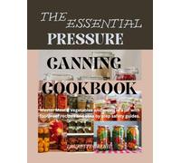 The Essential Pressure Canning Cookbook: Master Meats, Vegetables and Meals in a jar with Foolproof Recipes and Step by Step Safety Guides.