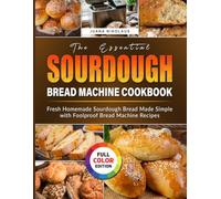 The Essential Sourdough Bread Machine Cookbook: Fresh Homemade Sourdough Bread Made Simple with Foolproof Bread Machine Recipes