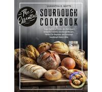 The Essential Sourdough Cookbook: From Starter to Finish, 60+ Delicious, Uniquely Created, Sourdough Recipes. Perfect for Beginner and Seasoned Bakers Alike (The Essential Cookbook Series)
