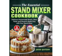 The Essential Stand Mixer Cookbook: Delicious Homemade Bread, Cakes, Pasta, and Desserts Made Easy with Your Stand Mixer