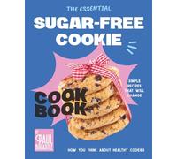 The Essential Sugar-Free Cookie Cookbook: Simple Recipes That Will Change How You Think About Healthy Cookies