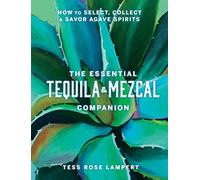 The Essential Tequila & Mezcal Companion: How to Select, Collect & Savor Agave Spirits