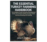 The Essential Turkey Farming Handbook: The Complete Turkey Farming and Management Guide, Care, Breeds, Feeding, Housing, Health, Vaccines, Breeding, and Handling