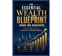 THE ESSENTIAL WEALTH BLUEPRINT GUIDE FOR ACHIEVERS: A Practical Guide To Financial Independence