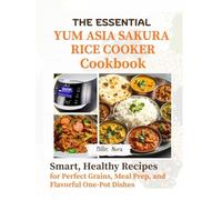 THE ESSENTIAL YUM ASIA SAKURA RICE COOKER COOKBOOK: Smart, Healthy Recipes for Perfect Grains, Meal Prep, and Flavorful One-Pot Dishes