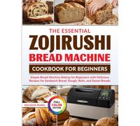 The Essential Zojirushi Bread Machine Cookbook For Beginners: Simple Bread Machine Baking for Beginners with Delicious Recipes for Sandwich Bread, Dough, Rolls, and Sweet Breads