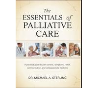 THE ESSENTIALS OF PALLIATIVE CARE: A Practical Guide To Pain Control, Symptoms, Relief, Communication, And Compassionate Medicine