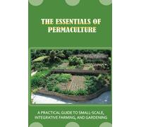 The Essentials Of Permaculture: A Practical Guide To Small-Scale, Integrative Farming, And Gardening: Guide To Permaculture Handbook