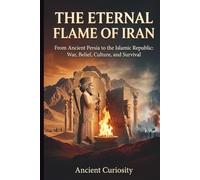 The Eternal Flame of Iran: From Ancient Persia to the Islamic Republic: War, Belief, Culture, and Survival