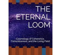 THE ETERNAL LOOM: Cosmology of Coherence, Consciousness, and the Living Field