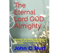 The Eternal Lord GOD Almighty.: Abraham, the Being and Essence of the Eternal Lord God and Him as Trinity.