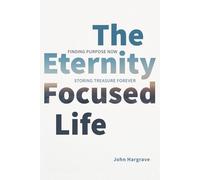 The Eternity-Focused Life: Finding Purpose Now, Storing Treasure Forever