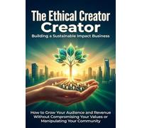 The Ethical Creator: Building a Sustainable Impact Business: How to Grow Your Audience and Revenue Without Compromising Your Values or Manipulating Your Community