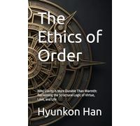 The Ethics of Order: Why Clarity is More Durable Than Warmth: Reclaiming the Structural Logic of Virtue, Love, and Life (The Inner Logics Series)