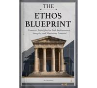 The Ethos Blueprint: Essential Principles for Peak Performance, Integrity, and Maximum Potential