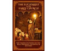 The Eucharist in the Early Church: The Church Fathers on the Real Presence, Sacrifice, and Mystery
