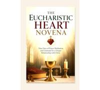 THE EUCHARISTIC HEART NOVENA: Nine Days of Prayer Meditation and Gratitude for a Deeper Relationship with Christ