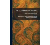 The Eucharistic Priest: Reflections on the Blessed Eucharist as the Center and Inspiration of the Sacerdotal Life