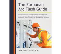 The European Arc Flash Guide: A Practical Approach to the Management of Arc Flash Risk in Electrical Power Systems for Designers, Duty Holders, ... Providers and Health & Safety Specialists