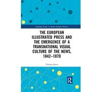 The European Illustrated Press and the Emergence of a Transnational Visual Culture of the News, 1842-1870 (Routledge Studies in Modern European History)