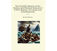 The Eventful History of the Mutiny and Piratical Seizure of H.M.S. Bounty: Its Cause and Consequences (Classic Books)