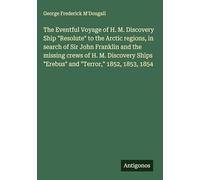 The Eventful Voyage of H. M. Discovery Ship "Resolute" to the Arctic regions, in search of Sir John Franklin and the missing crews of H. M. Discovery Ships "Erebus" and "Terror," 1852, 1853, 1854