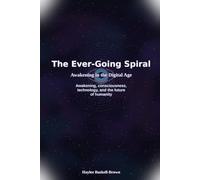 The Ever-Going Spiral: Awakening in the Digital Age Awakening, consciousness, technology, and the future of humanity