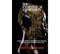 THE EVERYDAY AI COMPANION: Unlocking Artificial Intelligence to Simplify, Organize, and Transform Your Life