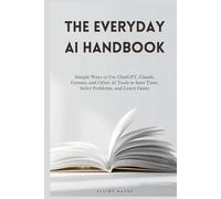 The Everyday AI Handbook: Simple Ways to Use ChatGPT, Claude, Gemini, and Other AI Tools to Save Time, Solve Problems, and Learn Faster