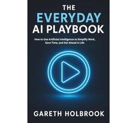 The Everyday AI Playbook: How to Use Artificial Intelligence to Simplify Work, Save Time, and Get Ahead in Life