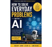 The Everyday AI Problem Solver: Practical Ways to Use Artificial Intelligence to Solve Everyday Challenges, Save Time, and Improve Productivity